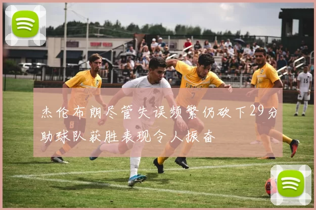 杰伦布朗尽管失误频繁仍砍下29分助球队获胜表现令人振奋
