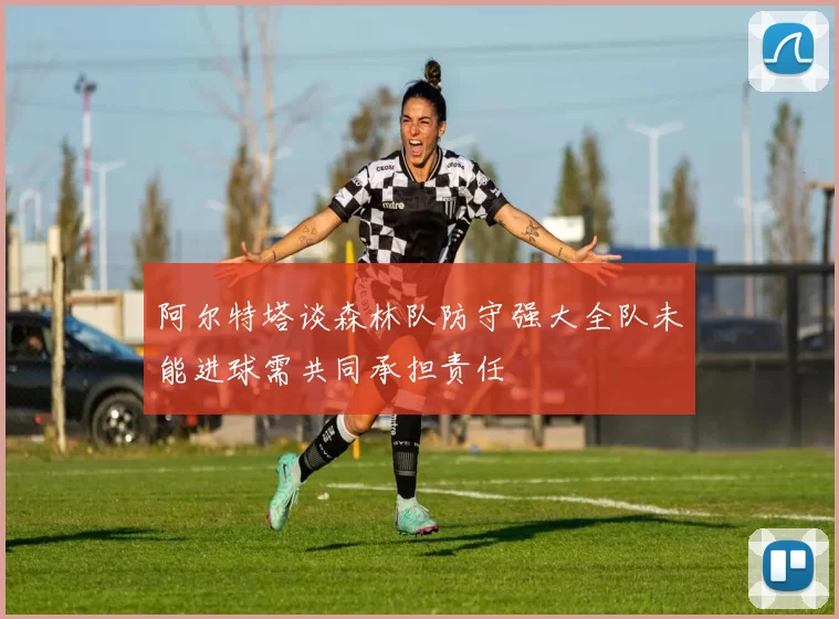 阿尔特塔谈森林队防守强大全队未能进球需共同承担责任