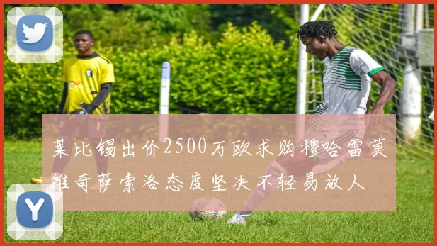 莱比锡出价2500万欧求购穆哈雷莫维奇萨索洛态度坚决不轻易放人