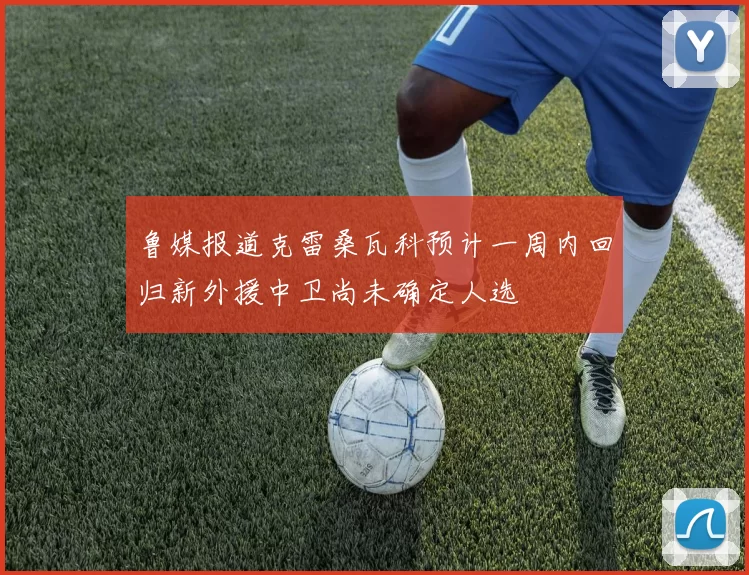 鲁媒报道克雷桑瓦科预计一周内回归新外援中卫尚未确定人选