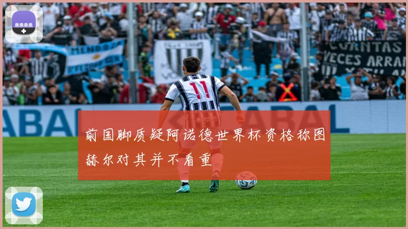 前国脚质疑阿诺德世界杯资格称图赫尔对其并不看重