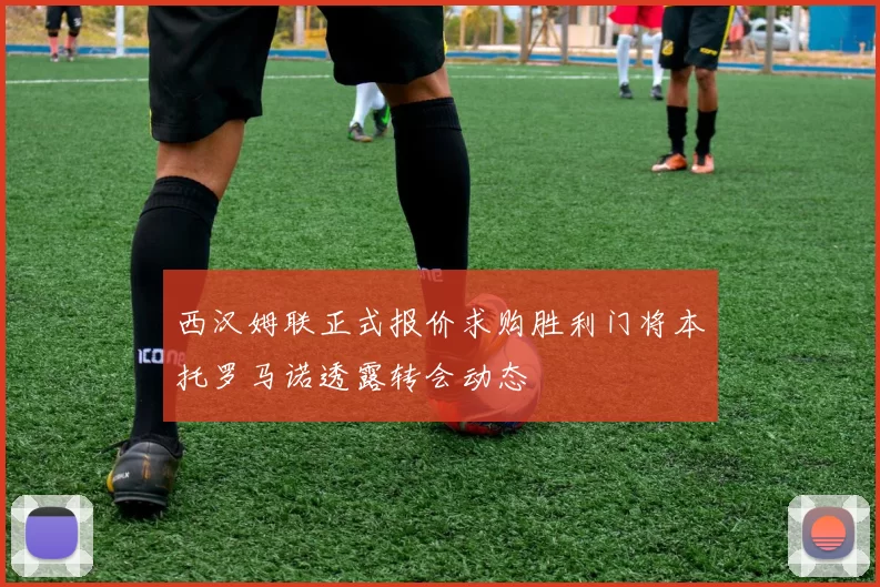 西汉姆联正式报价求购胜利门将本托罗马诺透露转会动态