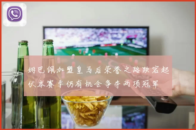 姆巴佩加盟皇马后荣誉之路跌宕起伏本赛季仍有机会争夺两项冠军
